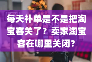 每天补单是不是把淘宝客关了？卖家淘宝客在哪里关闭？