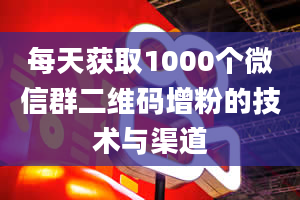 每天获取1000个微信群二维码增粉的技术与渠道