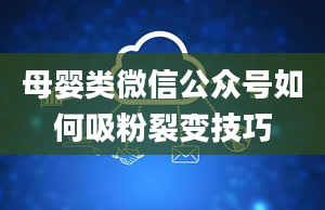 母婴类微信公众号如何吸粉裂变技巧