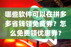 哪些软件可以在拼多多省钱领免费券？怎么免费领优惠券？