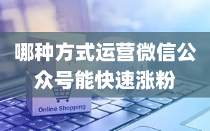 哪种方式运营微信公众号能快速涨粉