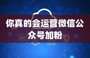 你真的会运营微信公众号加粉