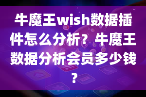 牛魔王wish数据插件怎么分析？牛魔王数据分析会员多少钱？