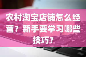 农村淘宝店铺怎么经营？新手要学习哪些技巧？