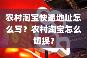 农村淘宝快递地址怎么写？农村淘宝怎么切换？