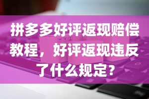 拼多多好评返现赔偿教程，好评返现违反了什么规定？