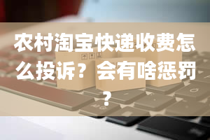 农村淘宝快递收费怎么投诉？会有啥惩罚？