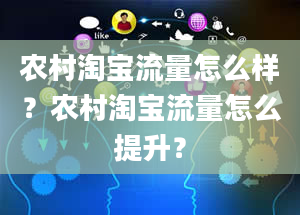 农村淘宝流量怎么样？农村淘宝流量怎么提升？