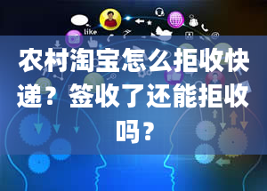 农村淘宝怎么拒收快递？签收了还能拒收吗？