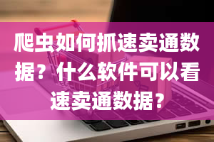 爬虫如何抓速卖通数据？什么软件可以看速卖通数据？