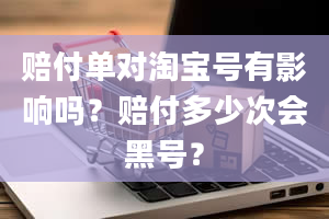 赔付单对淘宝号有影响吗？赔付多少次会黑号？