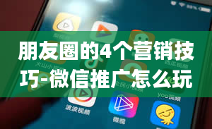 朋友圈的4个营销技巧-微信推广怎么玩