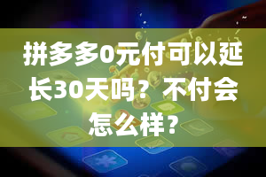 拼多多0元付可以延长30天吗？不付会怎么样？