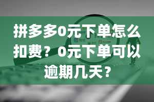 拼多多0元下单怎么扣费？0元下单可以逾期几天？