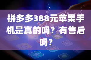 拼多多388元苹果手机是真的吗？有售后吗？