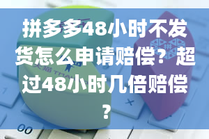 拼多多48小时不发货怎么申请赔偿？超过48小时几倍赔偿？