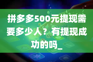 拼多多500元提现需要多少人？有提现成功的吗_