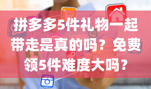 拼多多5件礼物一起带走是真的吗？免费领5件难度大吗？