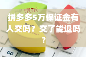 拼多多5万保证金有人交吗？交了能退吗？