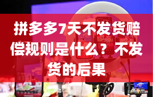 拼多多7天不发货赔偿规则是什么？不发货的后果