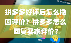 拼多多好评后怎么撤回评价？拼多多怎么回复买家评价？