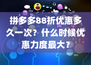 拼多多88折优惠多久一次？什么时候优惠力度最大？