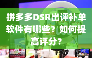 拼多多DSR出评补单软件有哪些？如何提高评分？