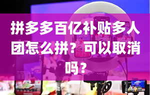 拼多多百亿补贴多人团怎么拼？可以取消吗？