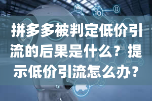 拼多多被判定低价引流的后果是什么？提示低价引流怎么办？