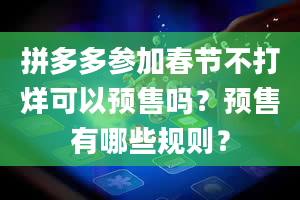 拼多多参加春节不打烊可以预售吗？预售有哪些规则？