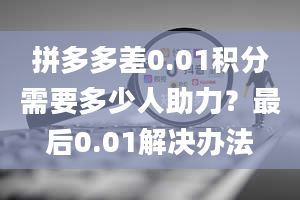 拼多多差0.01积分需要多少人助力？最后0.01解决办法