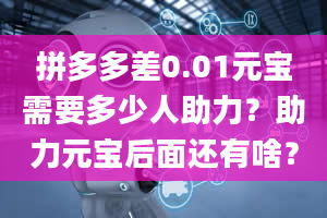 拼多多差0.01元宝需要多少人助力？助力元宝后面还有啥？