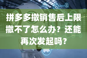 拼多多撤销售后上限撤不了怎么办？还能再次发起吗？