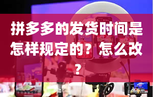 拼多多的发货时间是怎样规定的？怎么改？