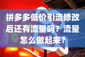 拼多多低价引流修改后还有流量吗？流量怎么做起来？