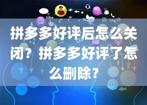 拼多多好评后怎么关闭？拼多多好评了怎么删除？