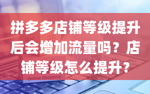 拼多多店铺等级提升后会增加流量吗？店铺等级怎么提升？