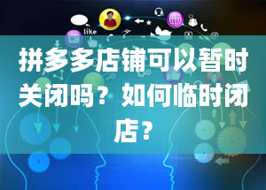 拼多多店铺可以暂时关闭吗？如何临时闭店？