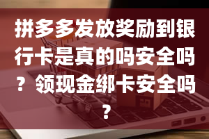 拼多多发放奖励到银行卡是真的吗安全吗？领现金绑卡安全吗？