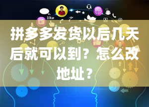 拼多多发货以后几天后就可以到？怎么改地址？