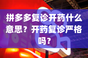 拼多多复诊开药什么意思？开药复诊严格吗？