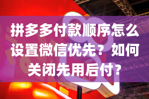 拼多多付款顺序怎么设置微信优先？如何关闭先用后付？