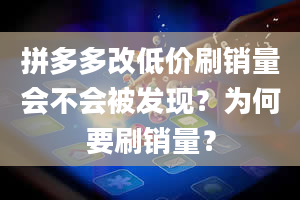 拼多多改低价刷销量会不会被发现？为何要刷销量？