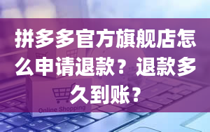 拼多多官方旗舰店怎么申请退款？退款多久到账？