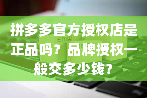 拼多多官方授权店是正品吗？品牌授权一般交多少钱？