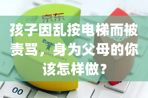 孩子因乱按电梯而被责骂，身为父母的你该怎样做？