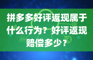 拼多多好评返现属于什么行为？好评返现赔偿多少？