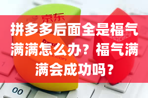 拼多多后面全是福气满满怎么办？福气满满会成功吗？