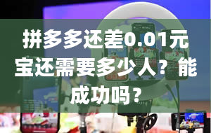 拼多多还差0.01元宝还需要多少人？能成功吗？