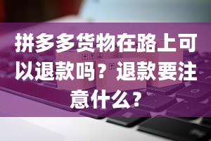 拼多多货物在路上可以退款吗？退款要注意什么？